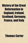 History of the Great Reformation in England Ireland Scotland Germany France and Italy