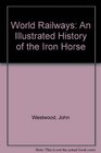 World Railways An Illustrated History of the Iron Horse