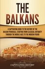 The Balkans A Captivating Guide to the History of the Balkan Peninsula Starting from Classical Antiquity through the Middle Ages to the Modern Period