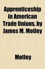 Apprenticeship in American Trade Unions by James M Motley