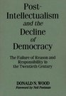PostIntellectualism and the Decline of Democracy The Failure of Reason and Responsibility in the Twentieth Century