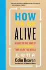 How to Be Alive A Guide to the Kind of Happiness That Helps the World