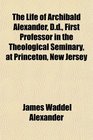 The Life of Archibald Alexander Dd First Professor in the Theological Seminary at Princeton New Jersey