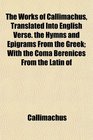 The Works of Callimachus Translated Into English Verse the Hymns and Epigrams From the Greek With the Coma Berenices From the Latin of