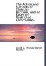 The Action and Subjects of Christian Baptism and an Essay on Restricted Communion