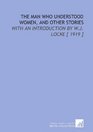 The Man Who Understood Women and Other Stories With an Introduction by WJ Locke