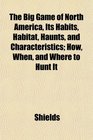 The Big Game of North America Its Habits Habitat Haunts and Characteristics How When and Where to Hunt It
