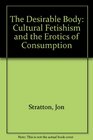 The Desirable Body Cultural Fetishism and the Erotics of Consumption