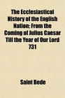The Ecclesiastical History of the English Nation From the Coming of Julius Caesar Till the Year of Our Lord 731