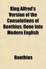 King Alfred's Version of the Consolations of Boethius Done Into Modern English