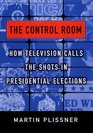 The Control Room  How Television Calls the Shots in Presidential Elections