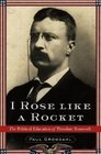 I Rose Like a Rocket  The Political Education of Theodore Roosevelt