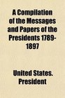 A Compilation of the Messages and Papers of the Presidents 17891897  17891817