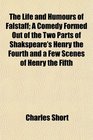 The Life and Humours of Falstaff A Comedy Formed Out of the Two Parts of Shakspeare's Henry the Fourth and a Few Scenes of Henry the Fifth