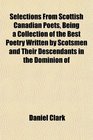 Selections From Scottish Canadian Poets Being a Collection of the Best Poetry Written by Scotsmen and Their Descendants in the Dominion of