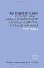 The Essence of slavery extracted from A journal of a residence on a Georgian plantation by Frances Ann Kemble