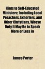 Hints to SelfEducated Ministers Including Local Preachers Exhorters and Other Christians Whose Duty It May Be to Speak More or Less in
