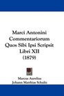 Marci Antonini Commentariorum Quos Sibi Ipsi Scripsit Libri XII