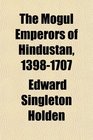 The Mogul Emperors of Hindustan 13981707