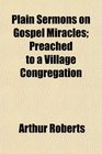 Plain Sermons on Gospel Miracles Preached to a Village Congregation