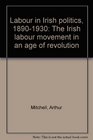 Labour in Irish politics 18901930 The Irish labour movement in an age of revolution