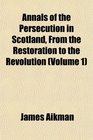 Annals of the Persecution in Scotland From the Restoration to the Revolution