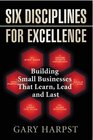 Six Disciplines for Excellence Building Small Businesses That Learn Lead and Last