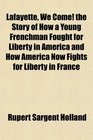Lafayette We Come the Story of How a Young Frenchman Fought for Liberty in America and How America Now Fights for Liberty in France
