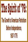 The Spirit of '76 The Growth of American Patriotism Before Independence 16071776