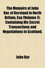 The Memoirs of John Ker of Kersland in North Britain Esq  Containing His Secret Transactions and Negotiations in Scotland
