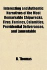 Interesting and Authentic Narratives of the Most Remarkable Shipwrecks Fires Famines Calamities Providential Deliverances and Lamentable