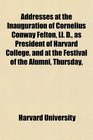 Addresses at the Inauguration of Cornelius Conway Felton Ll D as President of Harvard College and at the Festival of the Alumni Thursday