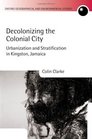Decolonizing the Colonial City Urbanization and Stratification in Kingston Jamaica