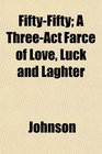 FiftyFifty A ThreeAct Farce of Love Luck and Laghter