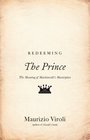 Redeeming The Prince The Meaning of Machiavelli's Masterpiece