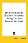 The Sacraments In The New Testament Being The Kerr Lectures For 1903