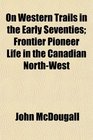 On Western Trails in the Early Seventies Frontier Pioneer Life in the Canadian NorthWest