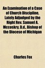 An Examination of a Case of Church Discipline Lately Adjudged by the Right Rev Samuel A Mccoskry Dd Bishop of the Diocese of Michigan
