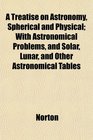 A Treatise on Astronomy Spherical and Physical With Astronomical Problems and Solar Lunar and Other Astronomical Tables