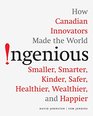 Ingenious How Canadian Innovators Made the World Smarter Smaller Kinder Safer Healthier Wealthier and Happier