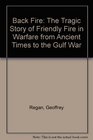 Back Fire The Tragic Story of Friendly Fire in Warfare from Ancient Times to the Gulf War