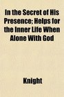 In the Secret of His Presence Helps for the Inner Life When Alone With God