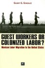 Guest Workers or Colonized Labor Mexican Labor Migration to the United States