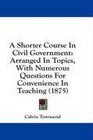 A Shorter Course In Civil Government Arranged In Topics With Numerous Questions For Convenience In Teaching