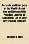Portraits and Principles of the World's Great Men and Women With Practical Lessons on Successful Life by Over Fifty Leading Thinkers