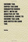 Income Tax SuperTax and Inhabited House Duty With an Analysis of the Schedules Guide to Income Tax Law and Notes on Land Tax A Practical