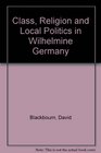 Class Religion and Local Politics in Wilhelmine Germany