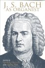 J S Bach As Organist His Instruments Music and Performance Practices