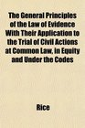 The General Principles of the Law of Evidence With Their Application to the Trial of Civil Actions at Common Law in Equity and Under the Codes