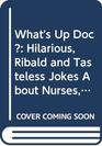 What's Up Doc Hilarious Ribald and Tasteless Jokes About Nurses Doctors Psychiatrists Hospitals Dentists and Patients